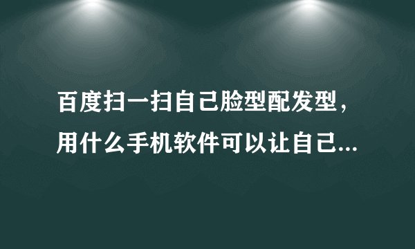 百度扫一扫自己脸型配发型，用什么手机软件可以让自己的脸搭配发型