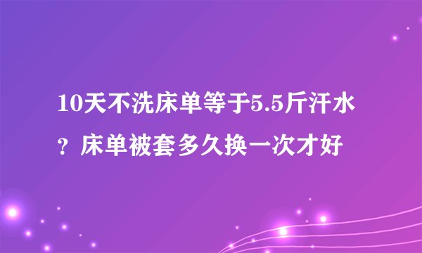 10天不洗床单等于5.5斤汗水？床单被套多久换一次才好