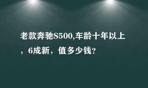 老款奔驰S500,车龄十年以上，6成新，值多少钱？