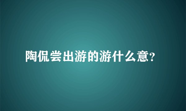 陶侃尝出游的游什么意？