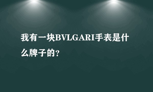 我有一块BVLGARI手表是什么牌子的？