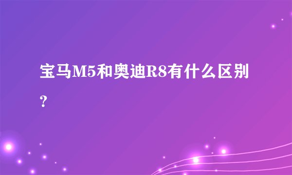 宝马M5和奥迪R8有什么区别？