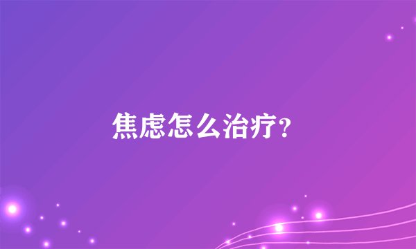 焦虑怎么治疗？