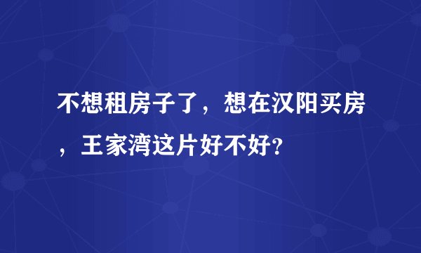 不想租房子了，想在汉阳买房，王家湾这片好不好？