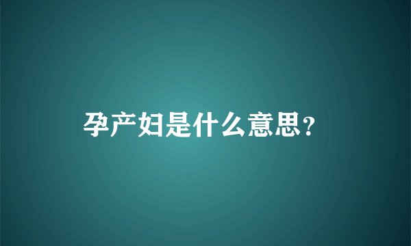 孕产妇是什么意思？
