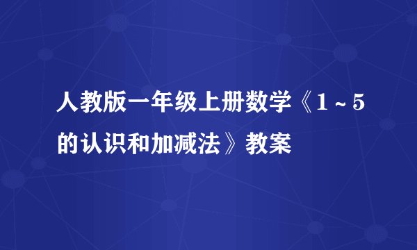 人教版一年级上册数学《1～5的认识和加减法》教案
