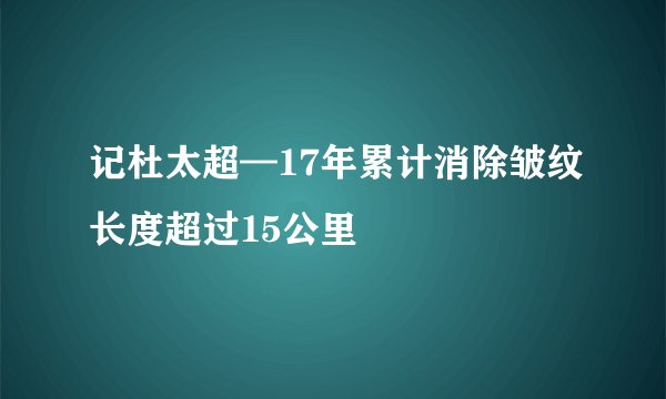 记杜太超—17年累计消除皱纹长度超过15公里