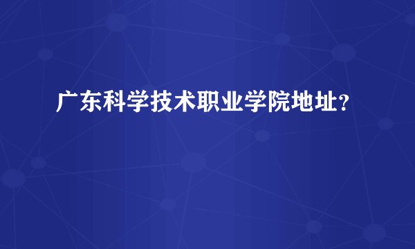 广东科学技术职业学院地址？