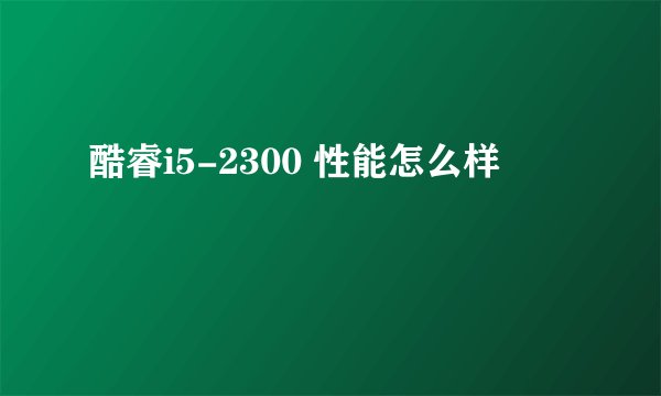 酷睿i5-2300 性能怎么样