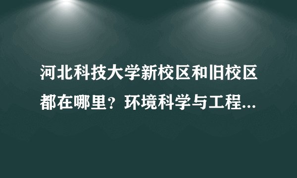 河北科技大学新校区和旧校区都在哪里？环境科学与工程的研究生在哪个校区？住宿条件怎样？？住几个人？？
