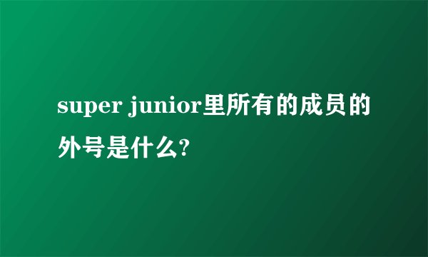 super junior里所有的成员的外号是什么?