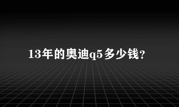 13年的奥迪q5多少钱？