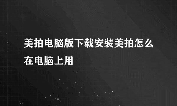 美拍电脑版下载安装美拍怎么在电脑上用