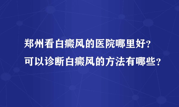 郑州看白癜风的医院哪里好？可以诊断白癜风的方法有哪些？