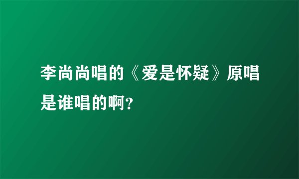 李尚尚唱的《爱是怀疑》原唱是谁唱的啊？