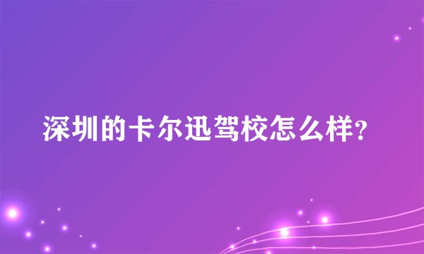 深圳的卡尔迅驾校怎么样？
