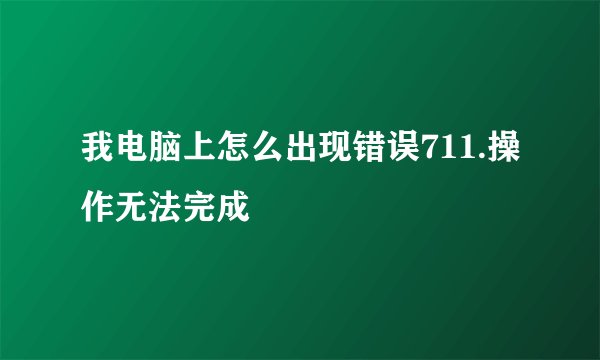 我电脑上怎么出现错误711.操作无法完成
