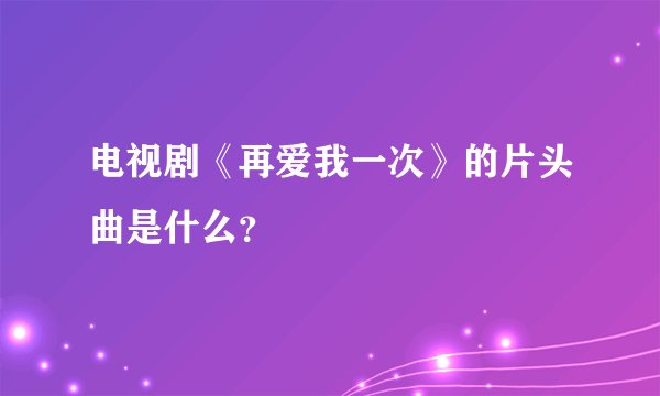 电视剧《再爱我一次》的片头曲是什么?