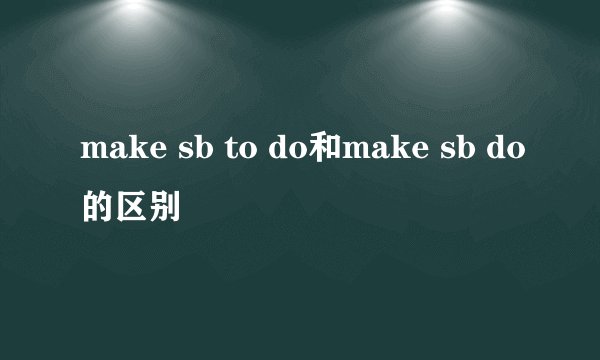 make sb to do和make sb do的区别