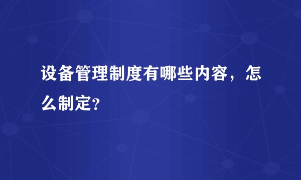 设备管理制度有哪些内容，怎么制定？