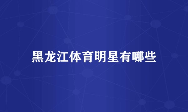 黑龙江体育明星有哪些