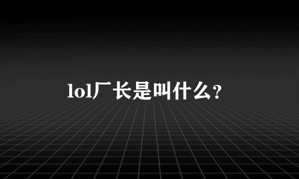 lol厂长是叫什么？