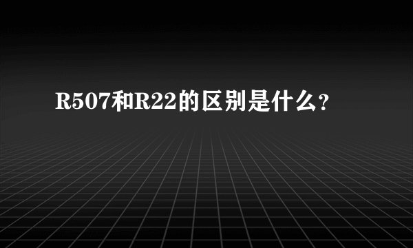 R507和R22的区别是什么？