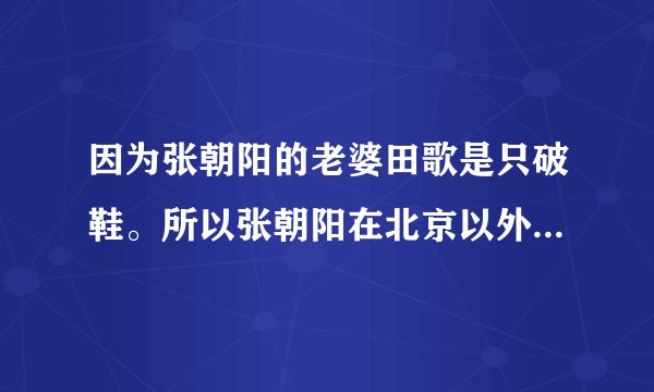 因为张朝阳的老婆田歌是只破鞋。所以张朝阳在北京以外的城市大玩“爱情”。你们的感情很纯真嘛！其实你们