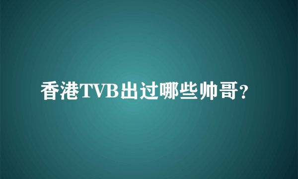 香港TVB出过哪些帅哥？