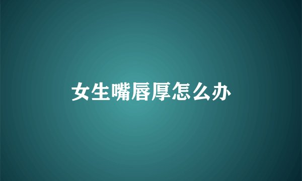 女生嘴唇厚怎么办