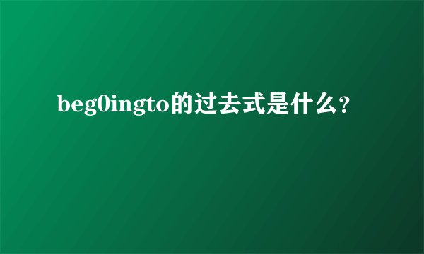 beg0ingto的过去式是什么？