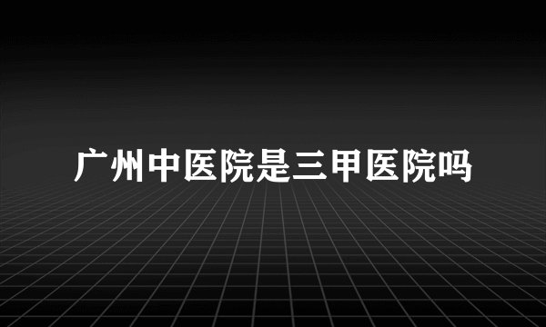 广州中医院是三甲医院吗