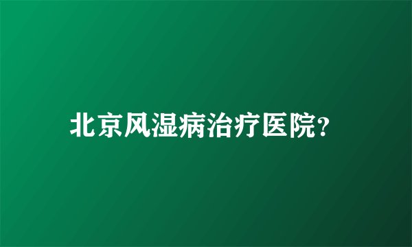 北京风湿病治疗医院？
