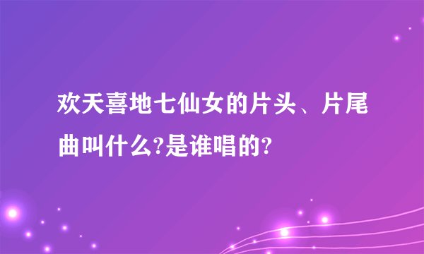 欢天喜地七仙女的片头、片尾曲叫什么?是谁唱的?