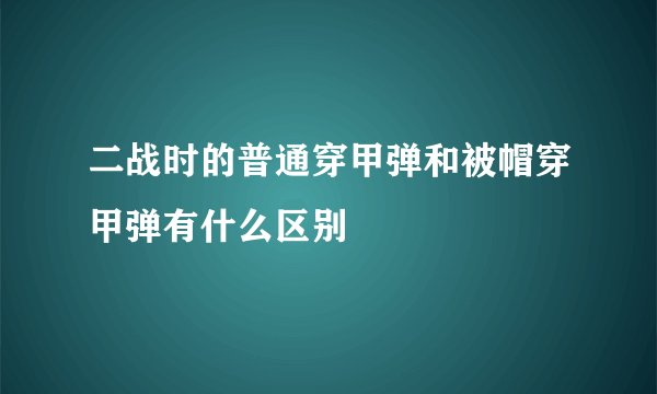 二战时的普通穿甲弹和被帽穿甲弹有什么区别