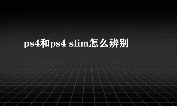 ps4和ps4 slim怎么辨别