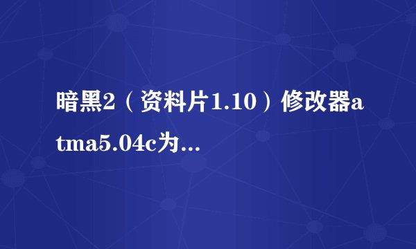 暗黑2（资料片1.10）修改器atma5.04c为什么我用不了？修改完了 进游戏 一点效果没有 求高级玩家