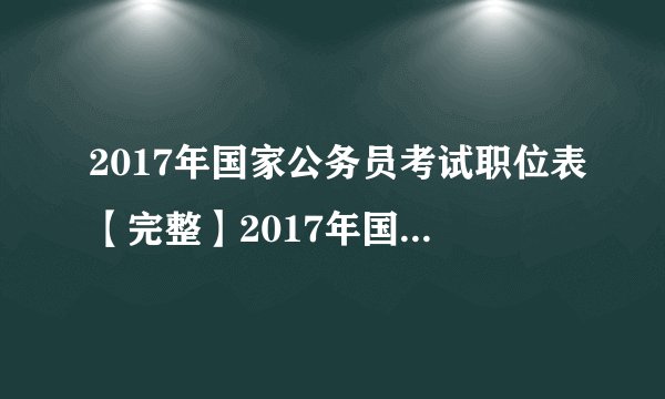 2017年国家公务员考试职位表【完整】2017年国考时间及职位表下载
