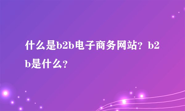 什么是b2b电子商务网站？b2b是什么？