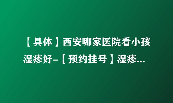 【具体】西安哪家医院看小孩湿疹好-【预约挂号】湿疹治疗周期一般多久