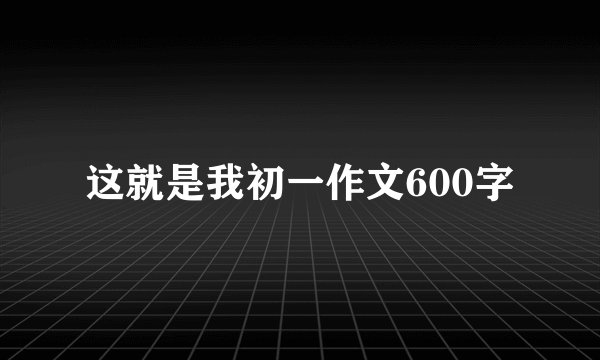 这就是我初一作文600字