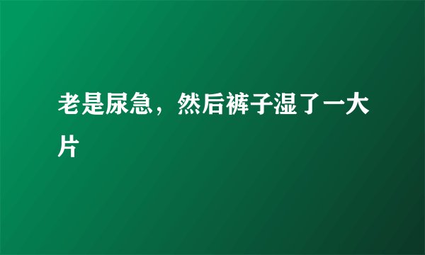 老是尿急，然后裤子湿了一大片