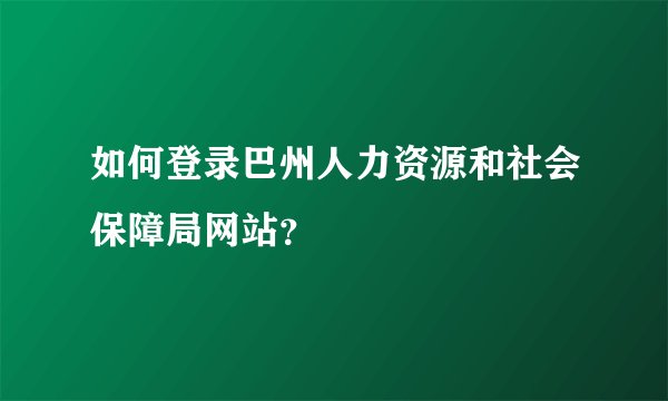 如何登录巴州人力资源和社会保障局网站？