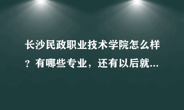 长沙民政职业技术学院怎么样？有哪些专业，还有以后就业方向？