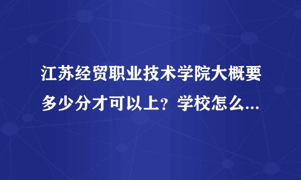 江苏经贸职业技术学院大概要多少分才可以上？学校怎么样？哪种专业最好？