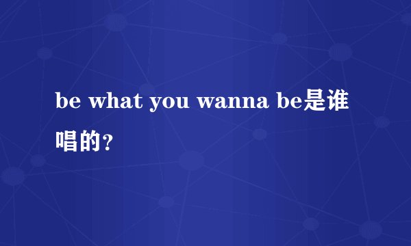 be what you wanna be是谁唱的？