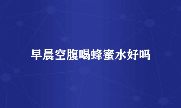 早晨空腹喝蜂蜜水好吗