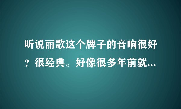 听说丽歌这个牌子的音响很好？很经典。好像很多年前就停产了？