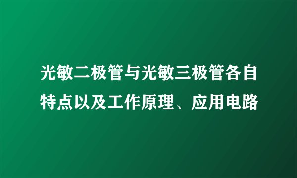 光敏二极管与光敏三极管各自特点以及工作原理、应用电路