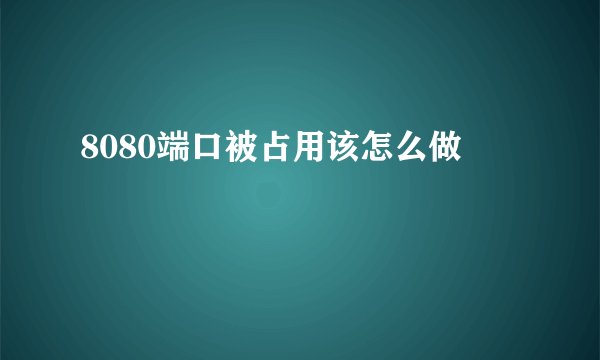 8080端口被占用该怎么做